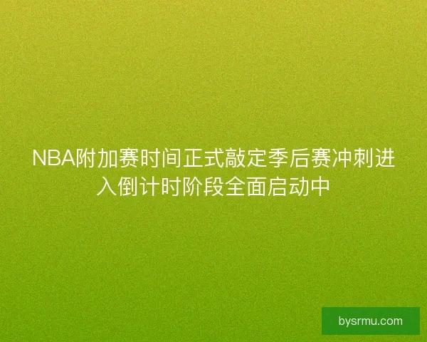 NBA附加赛时间正式敲定季后赛冲刺进入倒计时阶段全面启动中 NBA附加赛时间正式敲定季后赛冲刺进入倒计时阶段全面启动中