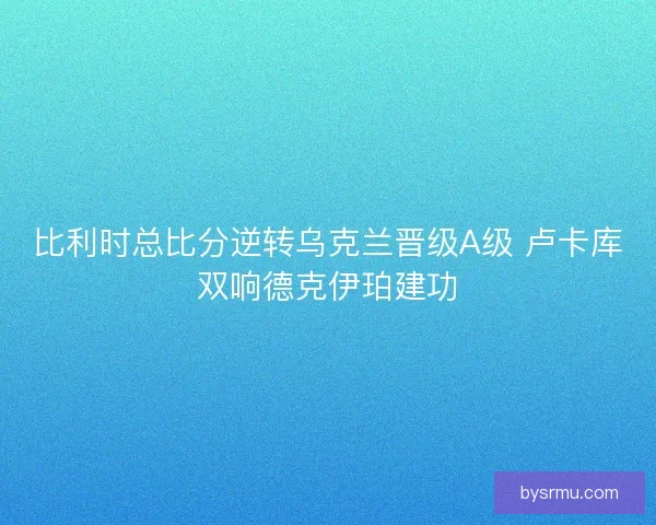 比利时总比分逆转乌克兰晋级A级 卢卡库双响德克伊珀建功