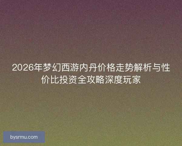 2026年梦幻西游内丹价格走势解析与性价比投资全攻略深度玩家