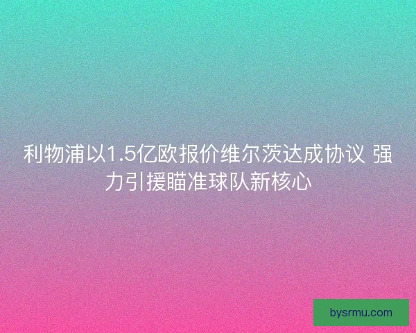 利物浦以1.5亿欧报价维尔茨达成协议 强力引援瞄准球队新核心