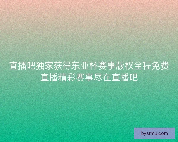 直播吧独家获得东亚杯赛事版权全程免费直播精彩赛事尽在直播吧