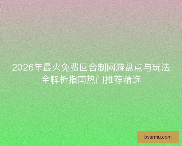 2026年最火免费回合制网游盘点与玩法全解析指南热门推荐精选