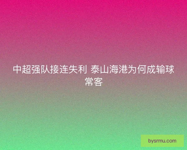 中超强队接连失利 泰山海港为何成输球常客