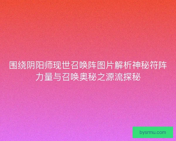 围绕阴阳师现世召唤阵图片解析神秘符阵力量与召唤奥秘之源流探秘