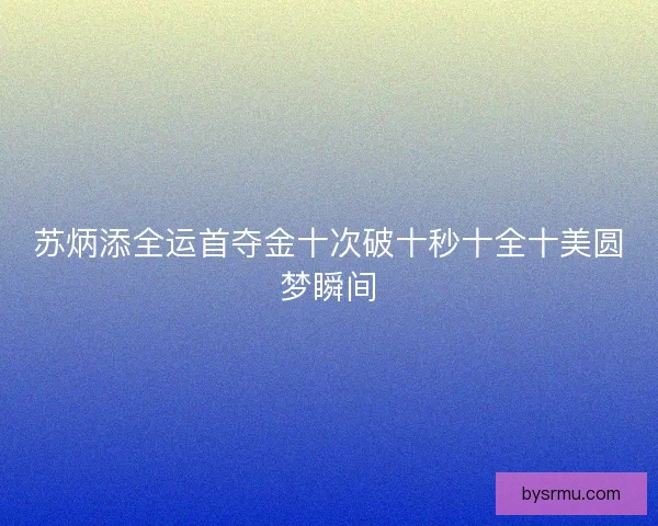 苏炳添全运首夺金十次破十秒十全十美圆梦瞬间