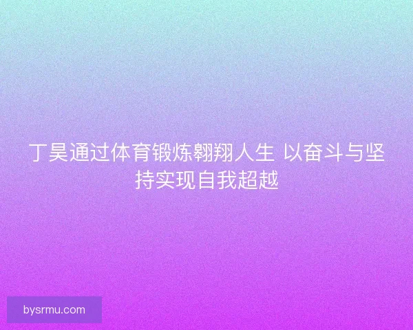 丁昊通过体育锻炼翱翔人生 以奋斗与坚持实现自我超越
