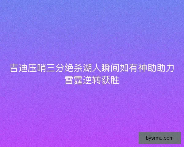 吉迪压哨三分绝杀湖人瞬间如有神助助力雷霆逆转获胜