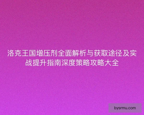 洛克王国增压剂全面解析与获取途径及实战提升指南深度策略攻略大全