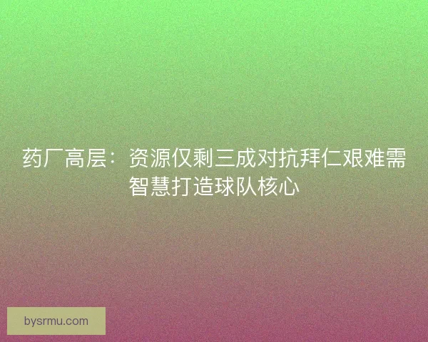 药厂高层:资源仅剩三成对抗拜仁艰难需智慧打造球队核心 药厂高层:资源仅剩三成对抗拜仁艰难需智慧打造球队核心