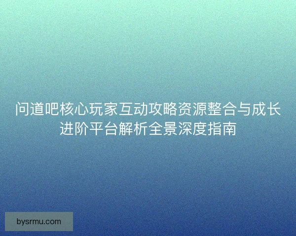 问道吧核心玩家互动攻略资源整合与成长进阶平台解析全景深度指南