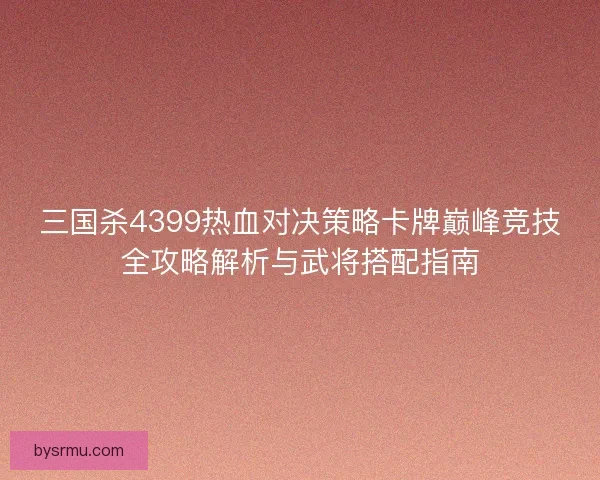 三国杀4399热血对决策略卡牌巅峰竞技全攻略解析与武将搭配指南