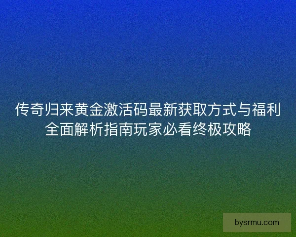 传奇归来黄金激活码最新获取方式与福利全面解析指南玩家必看终极攻略