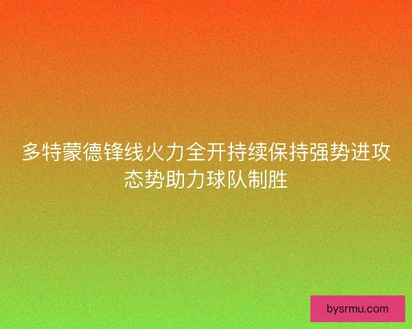 多特蒙德锋线火力全开持续保持强势进攻态势助力球队制胜
