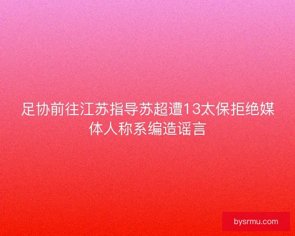 足协前往江苏指导苏超遭13太保拒绝媒体人称系编造谣言