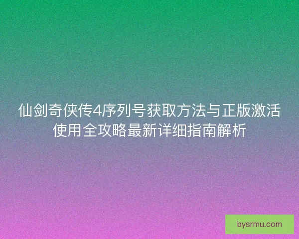 仙剑奇侠传4序列号获取方法与正版激活使用全攻略最新详细指南解析 仙剑奇侠传4序列号获取方法与正版激活使用全攻略最新详细指南解析