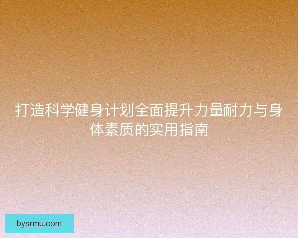 打造科学健身计划全面提升力量耐力与身体素质的实用指南