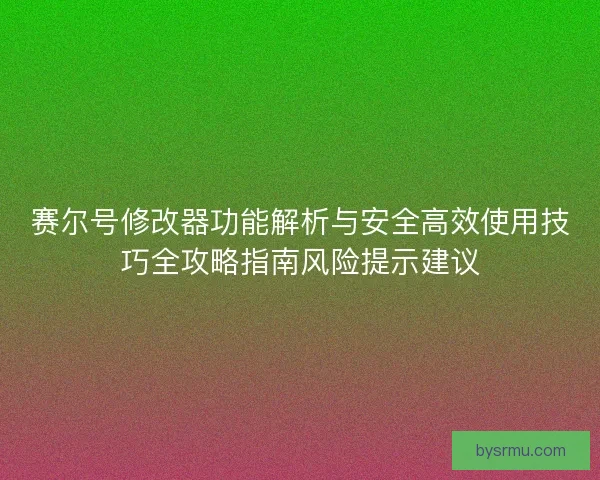 赛尔号修改器功能解析与安全高效使用技巧全攻略指南风险提示建议