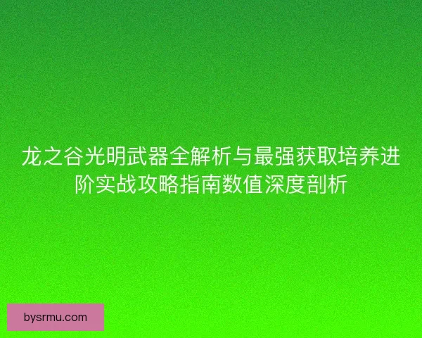龙之谷光明武器全解析与最强获取培养进阶实战攻略指南数值深度剖析