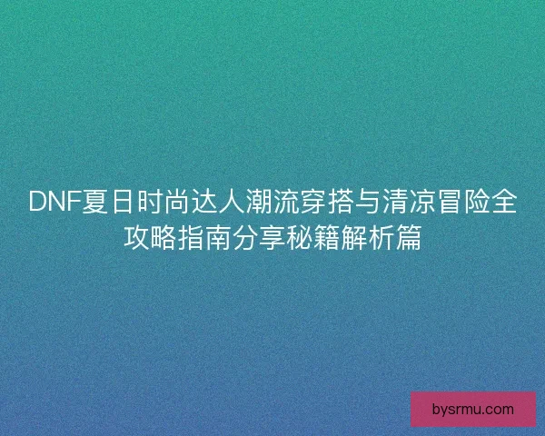DNF夏日时尚达人潮流穿搭与清凉冒险全攻略指南分享秘籍解析篇