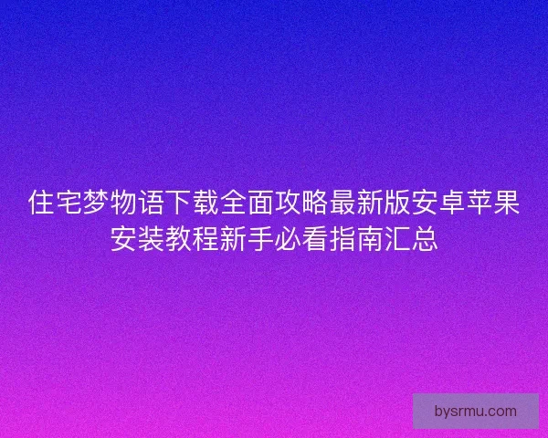 住宅梦物语下载全面攻略最新版安卓苹果安装教程新手必看指南汇总 住宅梦物语下载全面攻略最新版安卓苹果安装教程新手必看指南汇总