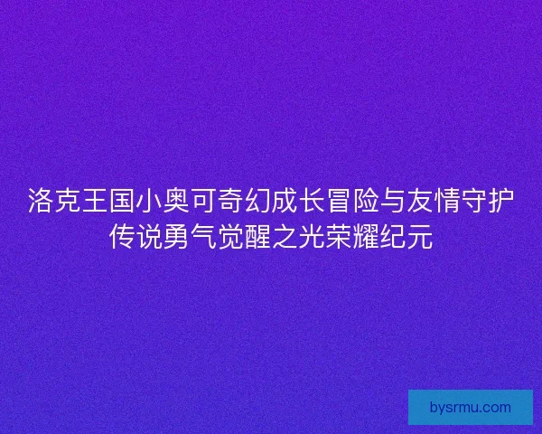 洛克王国小奥可奇幻成长冒险与友情守护传说勇气觉醒之光荣耀纪元