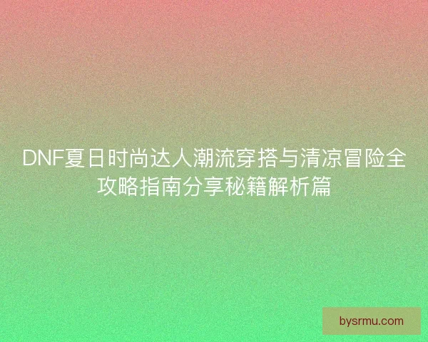 DNF夏日时尚达人潮流穿搭与清凉冒险全攻略指南分享秘籍解析篇 DNF夏日时尚达人潮流穿搭与清凉冒险全攻略指南分享秘籍解析篇
