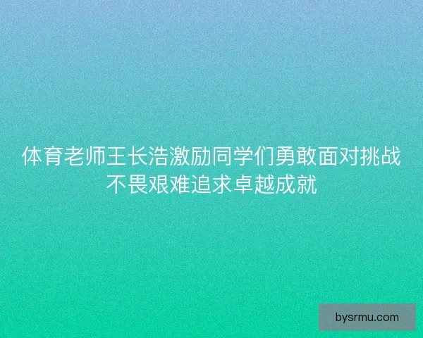 体育老师王长浩激励同学们勇敢面对挑战不畏艰难追求卓越成就 体育老师王长浩激励同学们勇敢面对挑战不畏艰难追求卓越成就