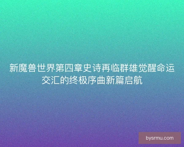 新魔兽世界第四章史诗再临群雄觉醒命运交汇的终极序曲新篇启航 新魔兽世界第四章史诗再临群雄觉醒命运交汇的终极序曲新篇启航