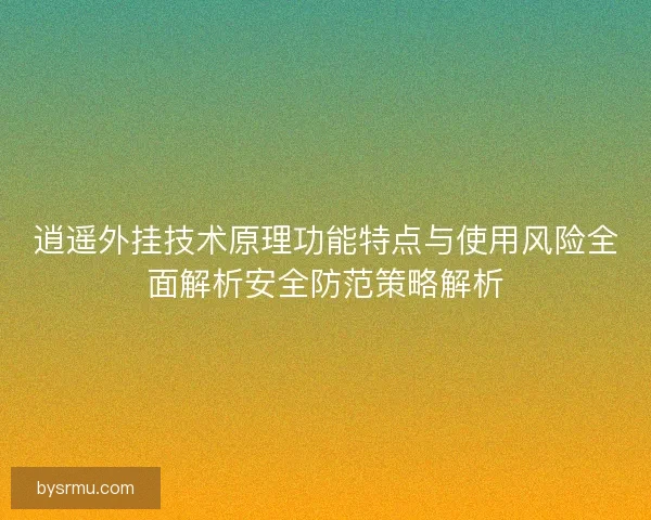 逍遥外挂技术原理功能特点与使用风险全面解析安全防范策略解析 逍遥外挂技术原理功能特点与使用风险全面解析安全防范策略解析