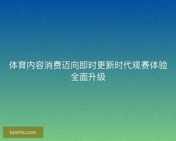 体育内容消费迈向即时更新时代观赛体验全面升级 体育内容消费迈向即时更新时代观赛体验全面升级
