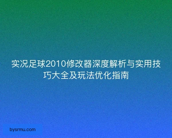 实况足球2010修改器深度解析与实用技巧大全及玩法优化指南 实况足球2010修改器深度解析与实用技巧大全及玩法优化指南
