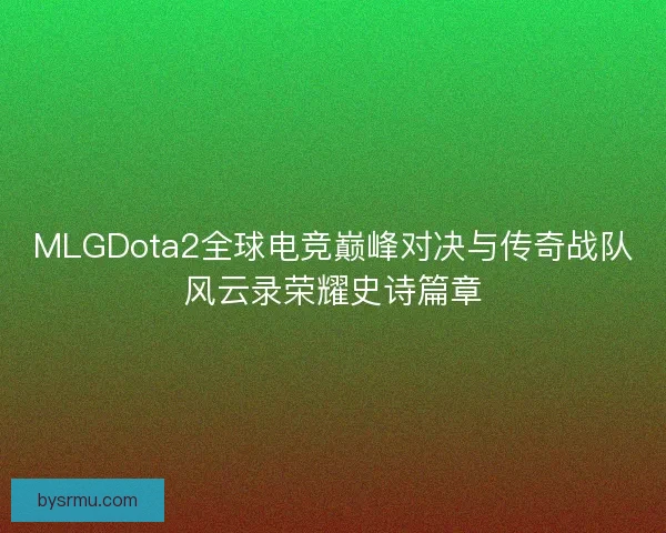 MLGDota2全球电竞巅峰对决与传奇战队风云录荣耀史诗篇章