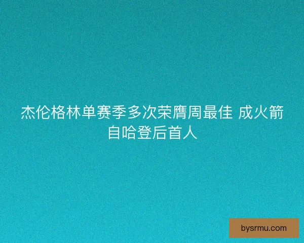 杰伦格林单赛季多次荣膺周最佳 成火箭自哈登后首人