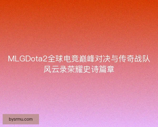 MLGDota2全球电竞巅峰对决与传奇战队风云录荣耀史诗篇章